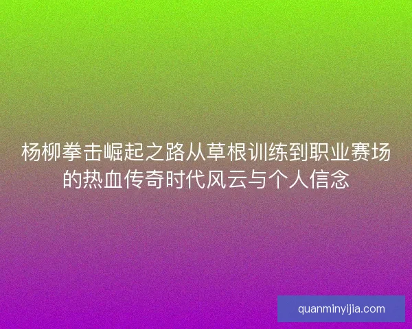 杨柳拳击崛起之路从草根训练到职业赛场的热血传奇时代风云与个人信念