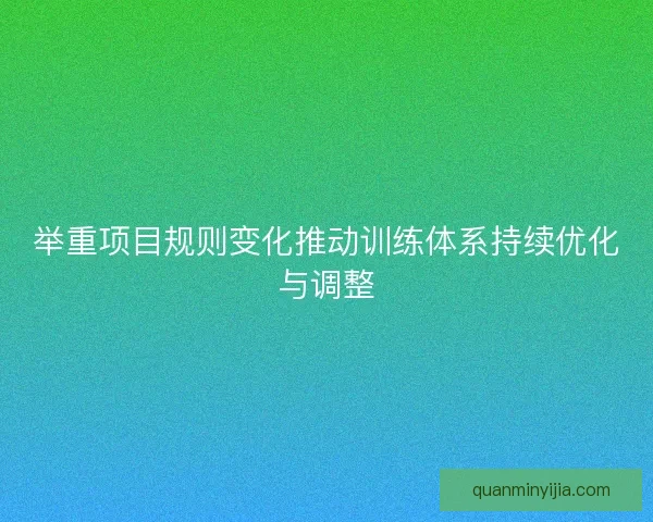 举重项目规则变化推动训练体系持续优化与调整