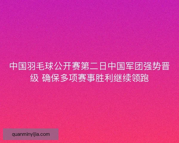 中国羽毛球公开赛第二日中国军团强势晋级 确保多项赛事胜利继续领跑