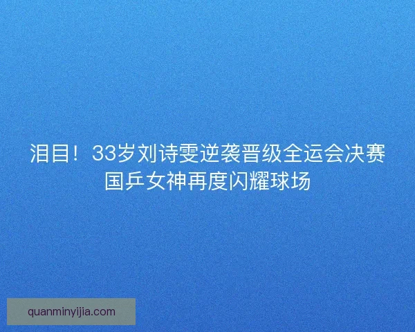 泪目！33岁刘诗雯逆袭晋级全运会决赛国乒女神再度闪耀球场
