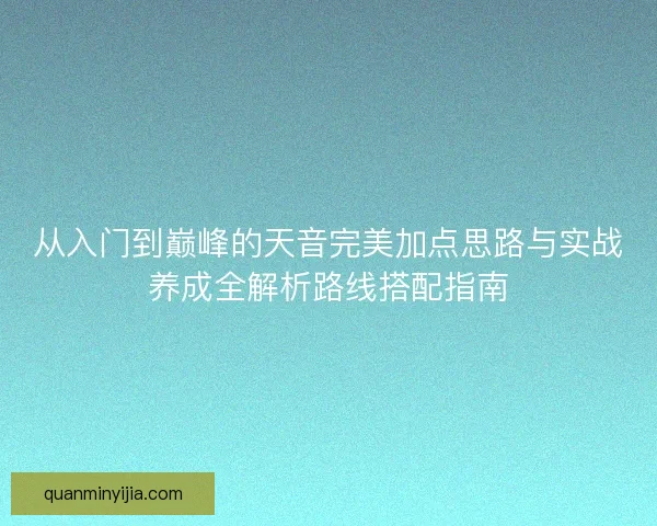 从入门到巅峰的天音完美加点思路与实战养成全解析路线搭配指南