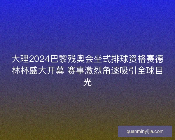 大理2024巴黎残奥会坐式排球资格赛德林杯盛大开幕 赛事激烈角逐吸引全球目光