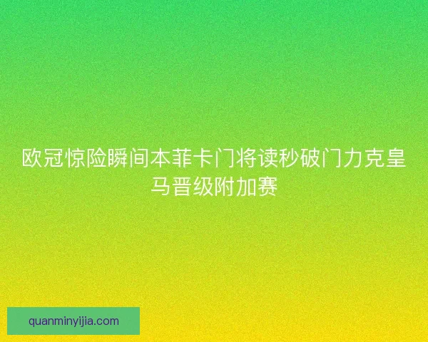 欧冠惊险瞬间本菲卡门将读秒破门力克皇马晋级附加赛