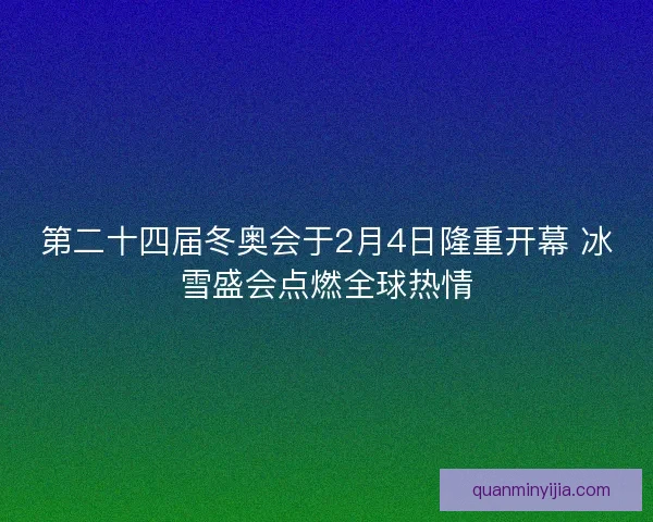 第二十四届冬奥会于2月4日隆重开幕 冰雪盛会点燃全球热情