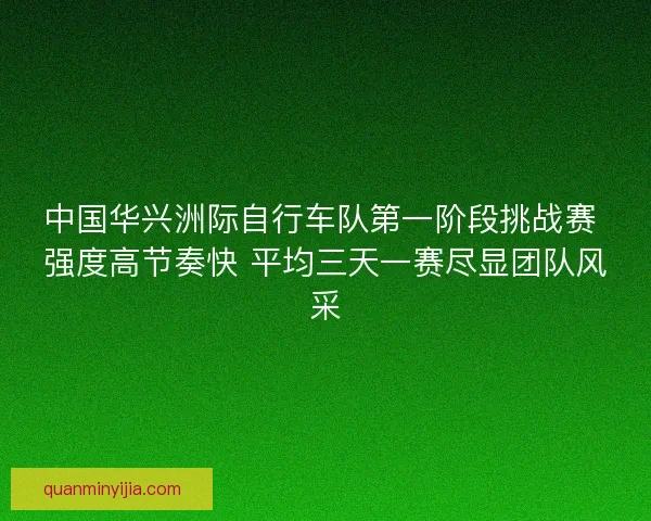 中国华兴洲际自行车队第一阶段挑战赛 强度高节奏快 平均三天一赛尽显团队风采