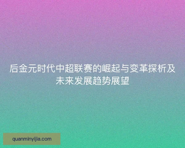 后金元时代中超联赛的崛起与变革探析及未来发展趋势展望