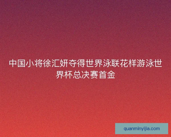 中国小将徐汇妍夺得世界泳联花样游泳世界杯总决赛首金